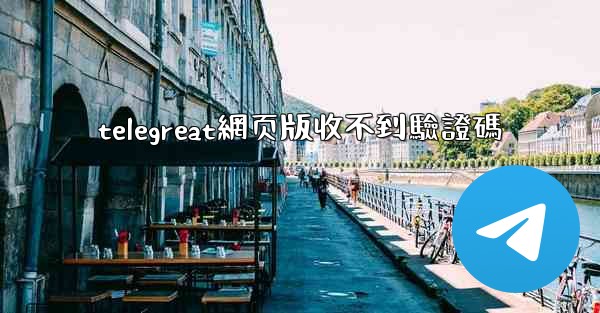 telegreat網页版收不到驗證碼