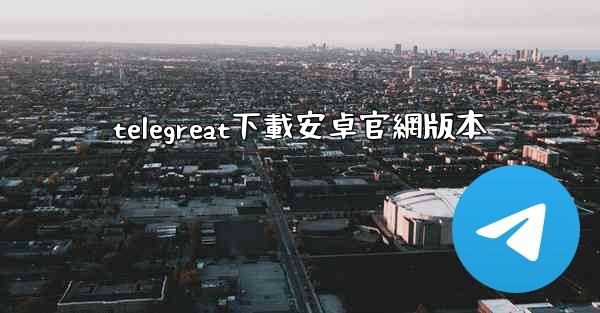telegreat下載安卓官網版本