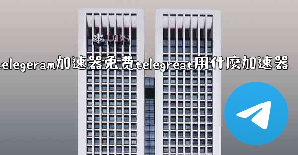telegeram加速器免费telegreat用什麼加速器