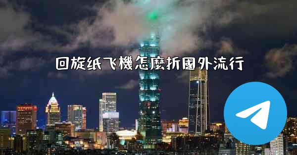 回旋纸飞機怎麼折國外流行