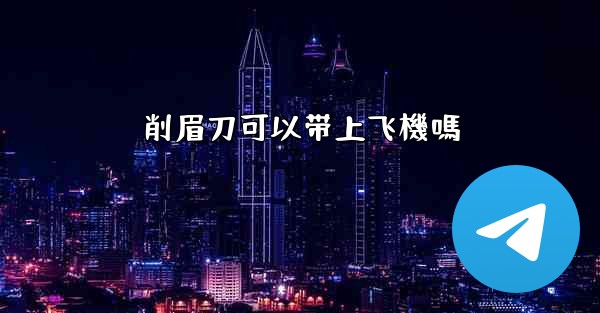 削眉刀可以带上飞機嗎