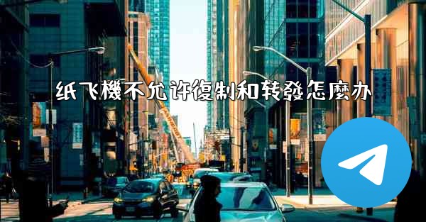 纸飞機不允许復制和转發怎麼办