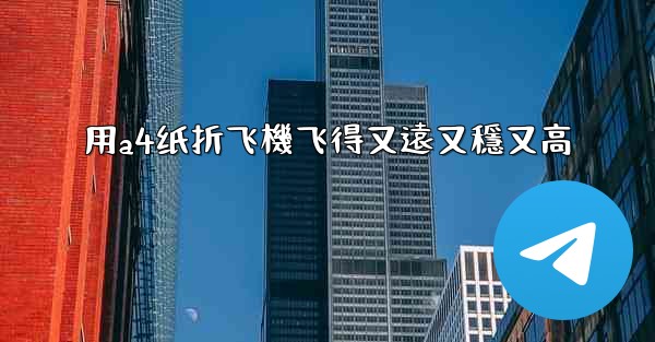 用a4纸折飞機飞得又遠又穩又高
