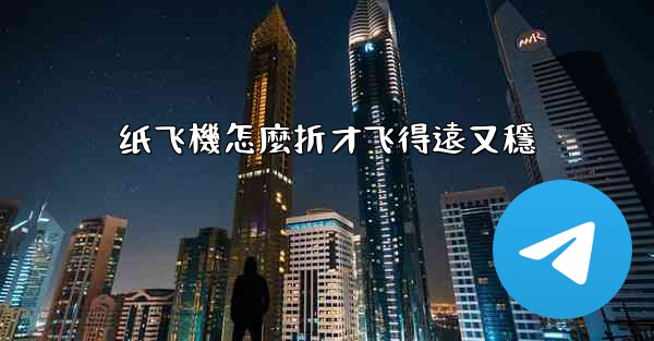 纸飞機怎麼折才飞得遠又穩