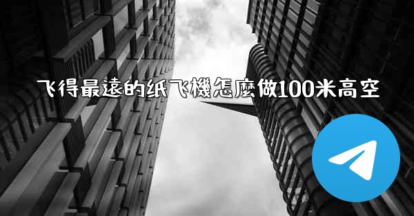 飞得最遠的纸飞機怎麼做100米高空