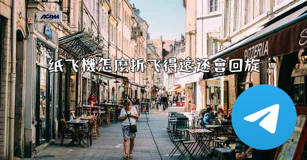 纸飞機怎麼折飞得遠还會回旋