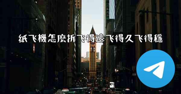 纸飞機怎麼折飞得遠飞得久飞得穩