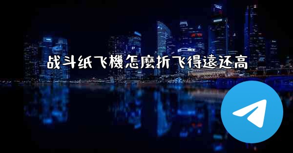 战斗纸飞機怎麼折飞得遠还高