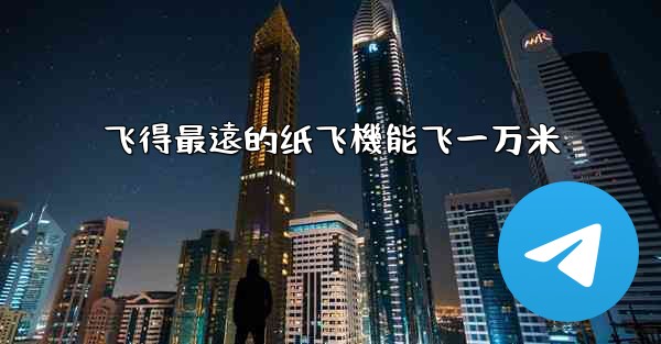 飞得最遠的纸飞機能飞一万米