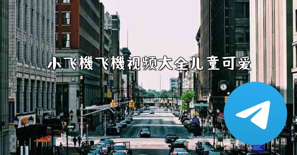 小飞機飞機视频大全儿童可爱