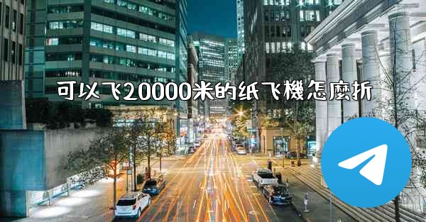可以飞20000米的纸飞機怎麼折
