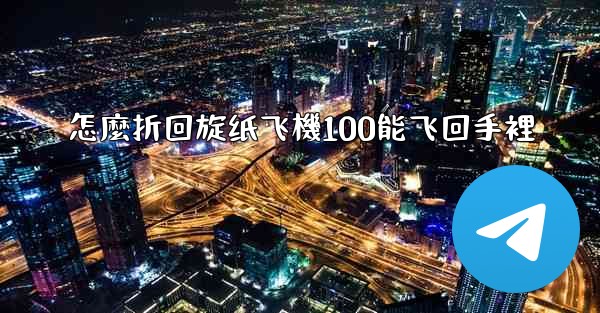 <b>怎麼折回旋纸飞機100能飞回手裡</b>