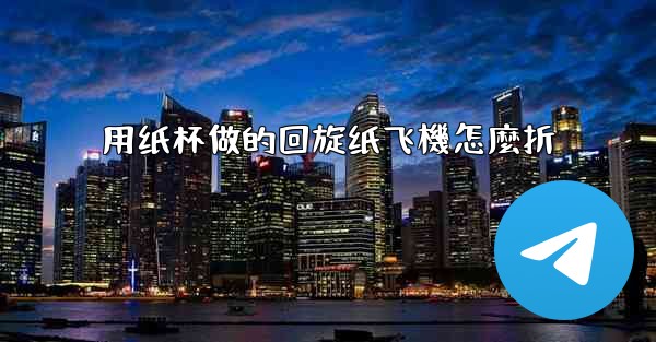 用纸杯做的回旋纸飞機怎麼折