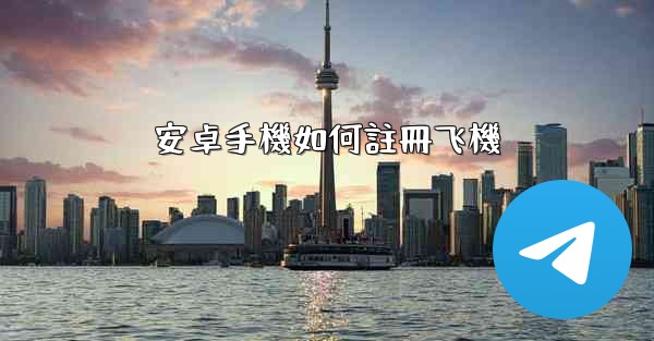 <b>安卓手機如何註冊飞機</b>