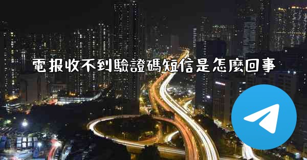 電报收不到驗證碼短信是怎麼回事