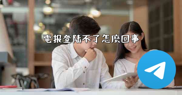 電报登陆不了怎麼回事