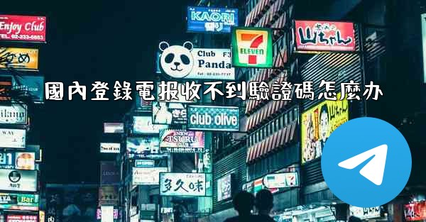 國內登錄電报收不到驗證碼怎麼办