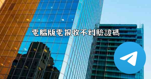 電腦版電报收不到驗證碼
