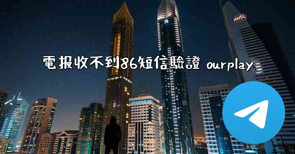 電报收不到86短信驗證 ourplay