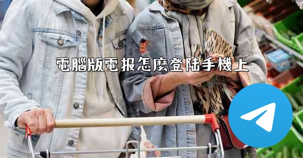 電腦版電报怎麼登陆手機上