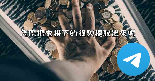 怎麼把電报下的视频提取出來呢