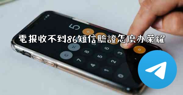 電报收不到86短信驗證怎麼办荣耀