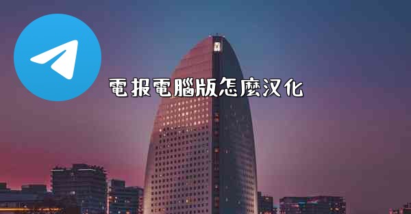 <b>電报電腦版怎麼汉化</b>