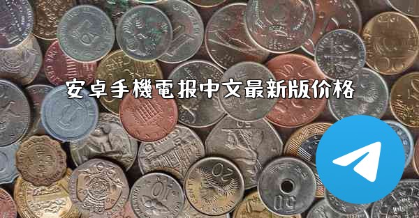 安卓手機電报中文最新版价格