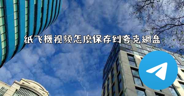 纸飞機视频怎麼保存到夸克網盘