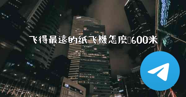 飞得最遠的纸飞機怎麼叠600米