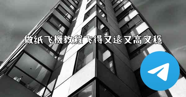 做纸飞機教程飞得又遠又高又穩