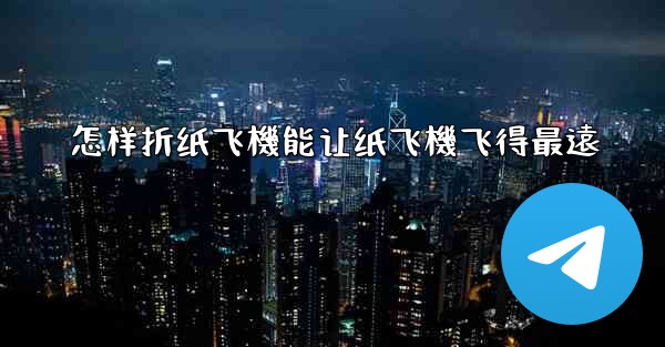 怎样折纸飞機能让纸飞機飞得最遠