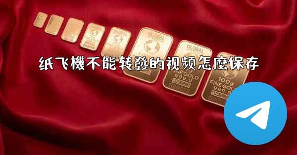 纸飞機不能转發的视频怎麼保存