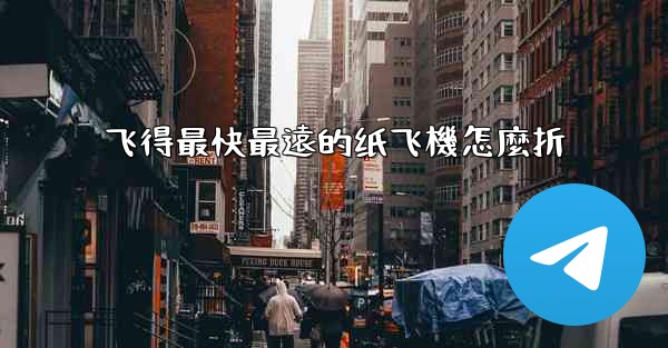 飞得最快最遠的纸飞機怎麼折