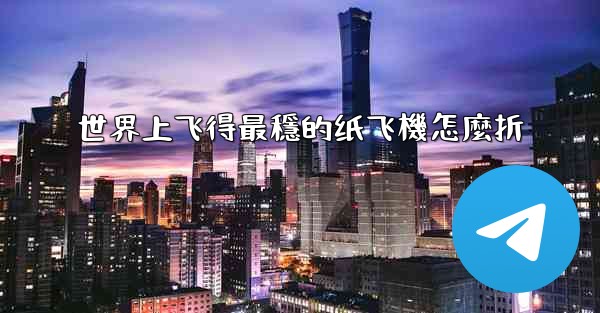 世界上飞得最穩的纸飞機怎麼折