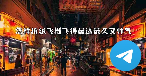 怎样折纸飞機飞得最遠最久又帅气