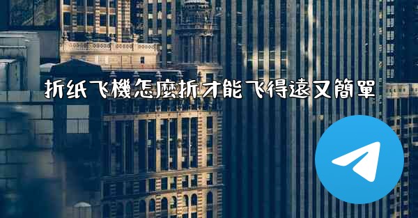 折纸飞機怎麼折才能飞得遠又簡單