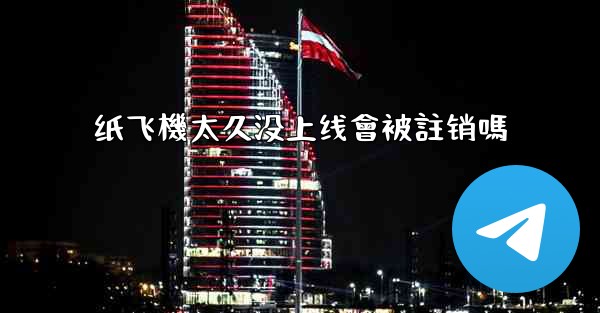 纸飞機太久没上线會被註销嗎