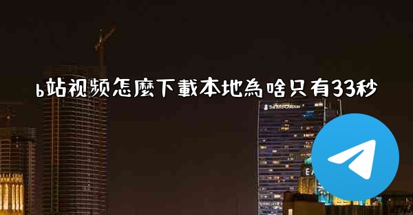 b站视频怎麼下載本地為啥只有33秒