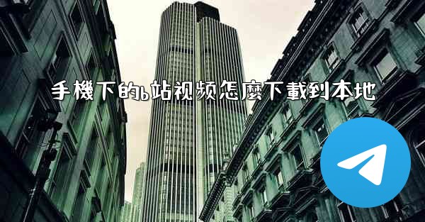 手機下的b站视频怎麼下載到本地