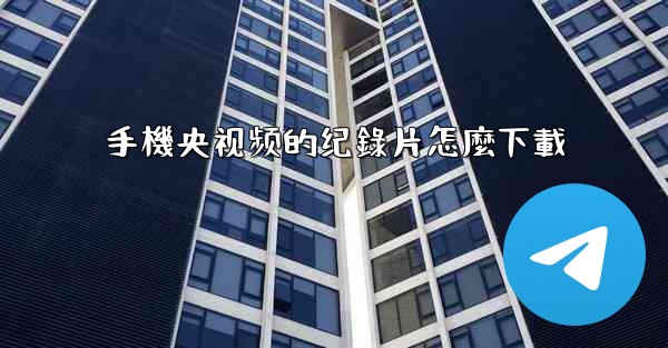 手機央视频的纪錄片怎麼下載