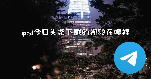 ipad今日头条下載的视频在哪裡