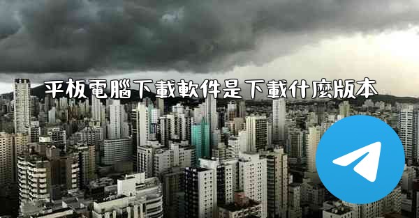 平板電腦下載軟件是下載什麼版本