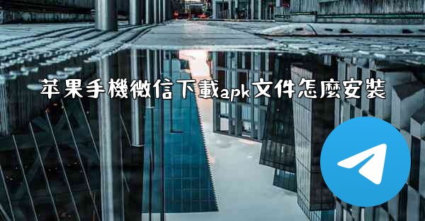 苹果手機微信下載apk文件怎麼安裝