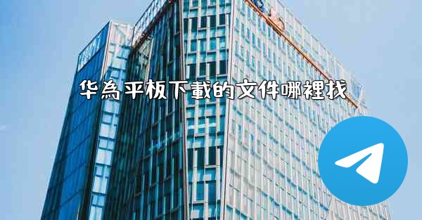 华為平板下載的文件哪裡找