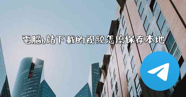 電腦b站下載的视频怎麼保存本地