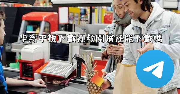 华為平板下載视频關屏还能下載嗎