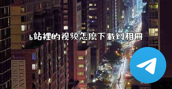 b站裡的视频怎麼下載到相冊