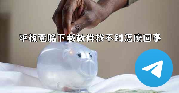 平板電腦下載軟件找不到怎麼回事