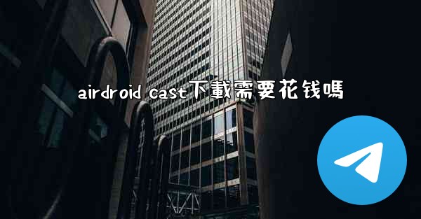 airdroid cast下載需要花钱嗎